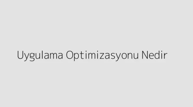 Uygulama Optimizasyonu Nedir