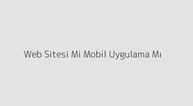 Web Sitesi Mi Mobil Uygulama Mı