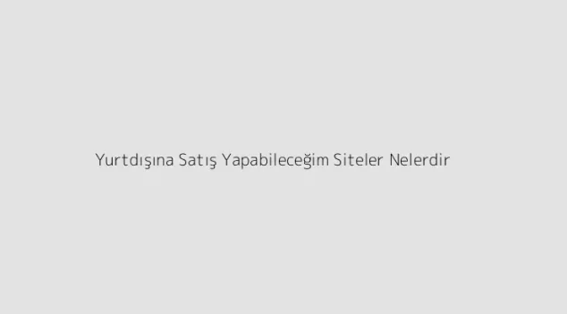 Yurtdışına Satış Yapabileceğim Siteler Nelerdir?