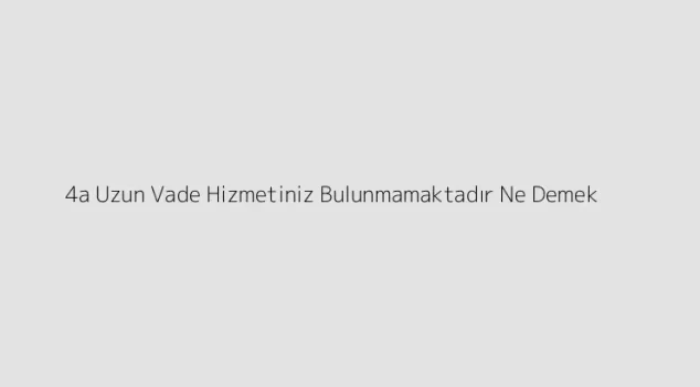 4a Uzun Vade Hizmetiniz Bulunmamaktadır Ne Demek